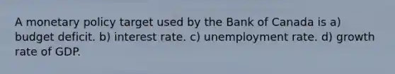 A <a href='https://www.questionai.com/knowledge/kEE0G7Llsx-monetary-policy' class='anchor-knowledge'>monetary policy</a> target used by the Bank of Canada is a) budget deficit. b) interest rate. c) <a href='https://www.questionai.com/knowledge/kh7PJ5HsOk-unemployment-rate' class='anchor-knowledge'>unemployment rate</a>. d) growth rate of GDP.