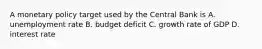 A monetary policy target used by the Central Bank is A. unemployment rate B. budget deficit C. growth rate of GDP D. interest rate