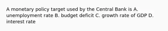 A <a href='https://www.questionai.com/knowledge/kEE0G7Llsx-monetary-policy' class='anchor-knowledge'>monetary policy</a> target used by the Central Bank is A. <a href='https://www.questionai.com/knowledge/kh7PJ5HsOk-unemployment-rate' class='anchor-knowledge'>unemployment rate</a> B. budget deficit C. growth rate of GDP D. interest rate