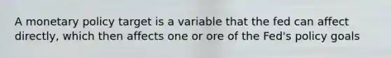 A monetary policy target is a variable that the fed can affect directly, which then affects one or ore of the Fed's policy goals