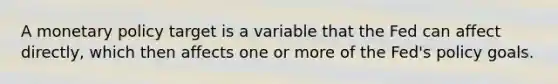 A monetary policy target is a variable that the Fed can affect directly, which then affects one or more of the Fed's policy goals.