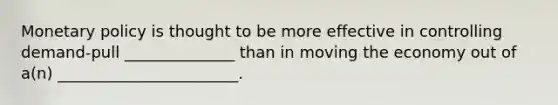 Monetary policy is thought to be more effective in controlling demand-pull ______________ than in moving the economy out of a(n) _______________________.