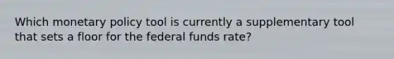 Which monetary policy tool is currently a supplementary tool that sets a floor for the federal funds rate?