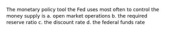 The monetary policy tool the Fed uses most often to control the money supply is a. open market operations b. the required reserve ratio c. the discount rate d. the federal funds rate