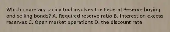 Which monetary policy tool involves the Federal Reserve buying and selling bonds? A. Required reserve ratio B. Interest on excess reserves C. Open market operations D. the discount rate