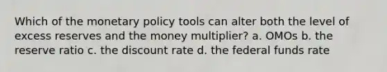 Which of the monetary policy tools can alter both the level of excess reserves and the money multiplier? a. OMOs b. the reserve ratio c. the discount rate d. the federal funds rate