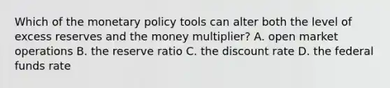 Which of the monetary policy tools can alter both the level of excess reserves and the money multiplier? A. open market operations B. the reserve ratio C. the discount rate D. the federal funds rate