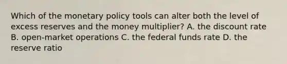 Which of the monetary policy tools can alter both the level of excess reserves and the money multiplier? A. the discount rate B. open-market operations C. the federal funds rate D. the reserve ratio