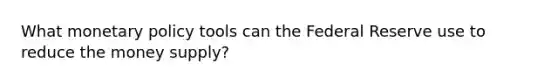 What monetary policy tools can the Federal Reserve use to reduce the money supply?