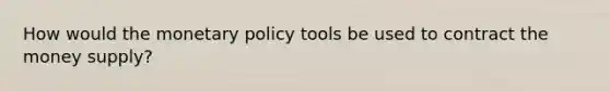 How would the monetary policy tools be used to contract the money supply?