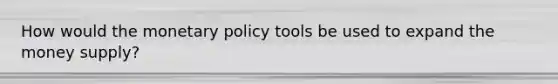 How would the monetary policy tools be used to expand the money supply?
