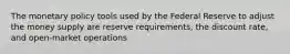 The monetary policy tools used by the Federal Reserve to adjust the money supply are reserve requirements, the discount rate, and open-market operations