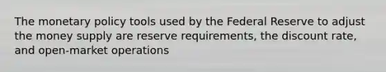 The monetary policy tools used by the Federal Reserve to adjust the money supply are reserve requirements, the discount rate, and open-market operations