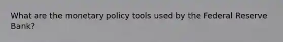 What are the monetary policy tools used by the Federal Reserve​ Bank?