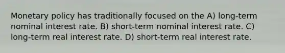 Monetary policy has traditionally focused on the A) long-term nominal interest rate. B) short-term nominal interest rate. C) long-term real interest rate. D) short-term real interest rate.