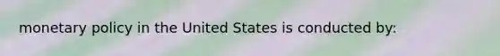 <a href='https://www.questionai.com/knowledge/kEE0G7Llsx-monetary-policy' class='anchor-knowledge'>monetary policy</a> in the United States is conducted by: