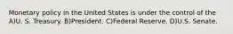 Monetary policy in the United States is under the control of the A)U. S. Treasury. B)President. C)Federal Reserve. D)U.S. Senate.