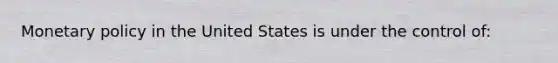 Monetary policy in the United States is under the control of: