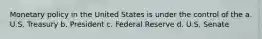 Monetary policy in the United States is under the control of the a. U.S. Treasury b. President c. Federal Reserve d. U.S. Senate