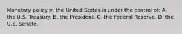 Monetary policy in the United States is under the control of: A. the U.S. Treasury. B. the President. C. the Federal Reserve. D. the U.S. Senate.