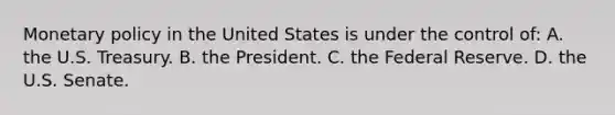 Monetary policy in the United States is under the control of: A. the U.S. Treasury. B. the President. C. the Federal Reserve. D. the U.S. Senate.