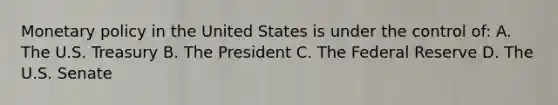 Monetary policy in the United States is under the control of: A. The U.S. Treasury B. The President C. The Federal Reserve D. The U.S. Senate