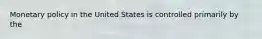 Monetary policy in the United States is controlled primarily by the