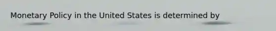 Monetary Policy in the United States is determined by