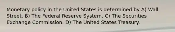 Monetary policy in the United States is determined by A) Wall Street. B) The Federal Reserve System. C) The Securities Exchange Commission. D) The United States Treasury.