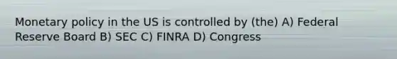 Monetary policy in the US is controlled by (the) A) Federal Reserve Board B) SEC C) FINRA D) Congress