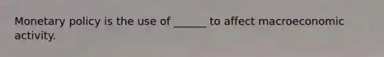 Monetary policy is the use of ______ to affect macroeconomic activity.
