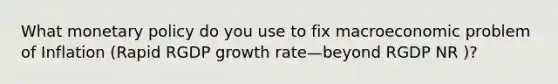 What monetary policy do you use to fix macroeconomic problem of Inflation (Rapid RGDP growth rate—beyond RGDP NR )?