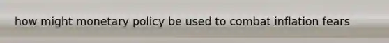how might monetary policy be used to combat inflation fears