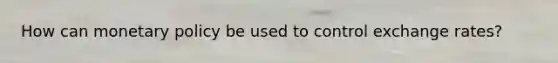 How can monetary policy be used to control exchange rates?