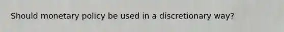 Should monetary policy be used in a discretionary way?
