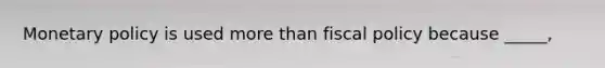 Monetary policy is used more than fiscal policy because _____,