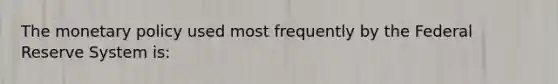 The <a href='https://www.questionai.com/knowledge/kEE0G7Llsx-monetary-policy' class='anchor-knowledge'>monetary policy</a> used most frequently by the Federal Reserve System is:
