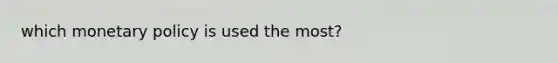 which monetary policy is used the most?