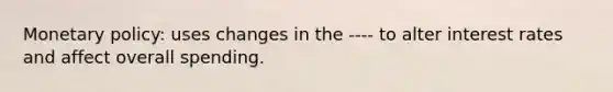 <a href='https://www.questionai.com/knowledge/kEE0G7Llsx-monetary-policy' class='anchor-knowledge'>monetary policy</a>: uses changes in the ---- to alter interest rates and affect overall spending.