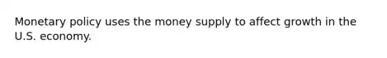 Monetary policy uses the money supply to affect growth in the U.S. economy.