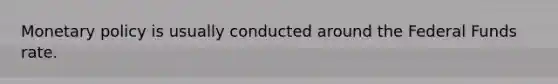 Monetary policy is usually conducted around the Federal Funds rate.