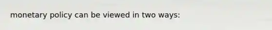 monetary policy can be viewed in two ways: