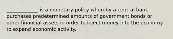 _____________ is a monetary policy whereby a central bank purchases predetermined amounts of government bonds or other financial assets in order to inject money into the economy to expand economic activity.