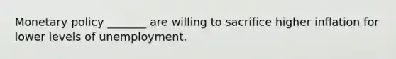 Monetary policy​ _______ are willing to sacrifice higher inflation for lower levels of unemployment.