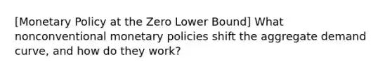 [Monetary Policy at the Zero Lower Bound] What nonconventional monetary policies shift the aggregate demand curve, and how do they work?