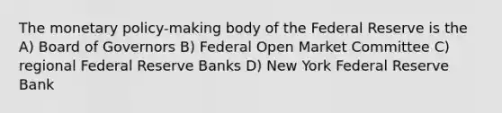 The monetary policy-making body of the Federal Reserve is the A) Board of Governors B) Federal Open Market Committee C) regional Federal Reserve Banks D) New York Federal Reserve Bank