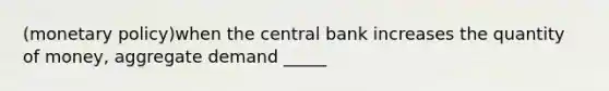 (monetary policy)when the central bank increases the quantity of money, aggregate demand _____