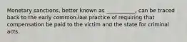 Monetary sanctions, better known as ___________, can be traced back to the early common-law practice of requiring that compensation be paid to the victim and the state for criminal acts.