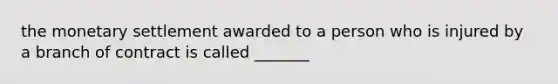 the monetary settlement awarded to a person who is injured by a branch of contract is called _______