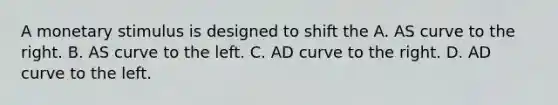 A monetary stimulus is designed to shift the A. AS curve to the right. B. AS curve to the left. C. AD curve to the right. D. AD curve to the left.